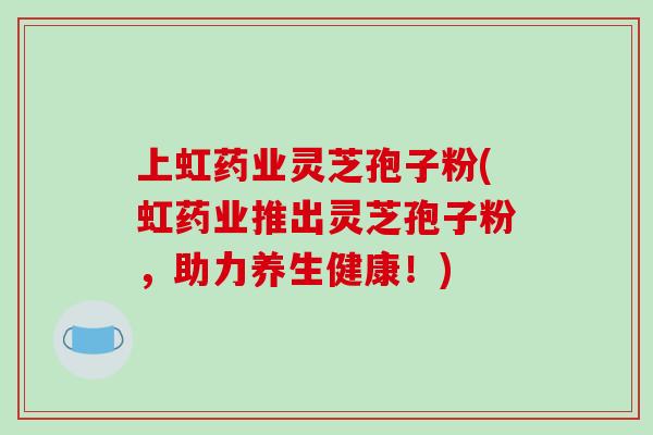 上虹药业灵芝孢子粉(虹药业推出灵芝孢子粉，助力养生健康！)