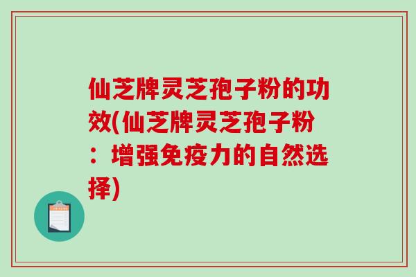 仙芝牌灵芝孢子粉的功效(仙芝牌灵芝孢子粉：增强免疫力的自然选择)