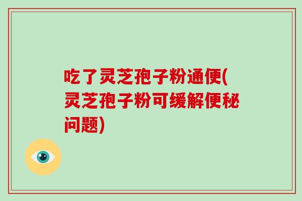 吃了灵芝孢子粉通便(灵芝孢子粉可缓解问题)