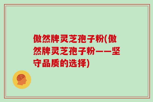傲然牌灵芝孢子粉(傲然牌灵芝孢子粉——坚守品质的选择)