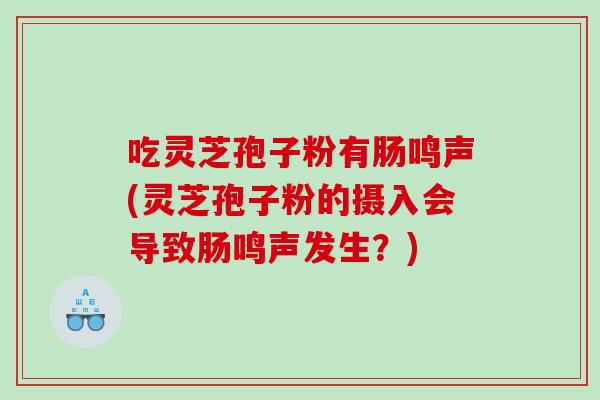 吃灵芝孢子粉有肠鸣声(灵芝孢子粉的摄入会导致肠鸣声发生？)