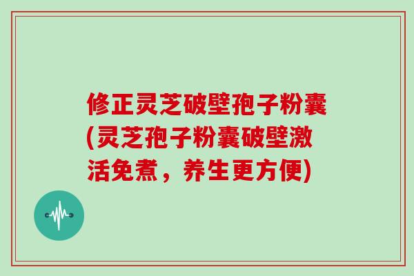 修正灵芝破壁孢子粉囊(灵芝孢子粉囊破壁激活免煮，养生更方便)