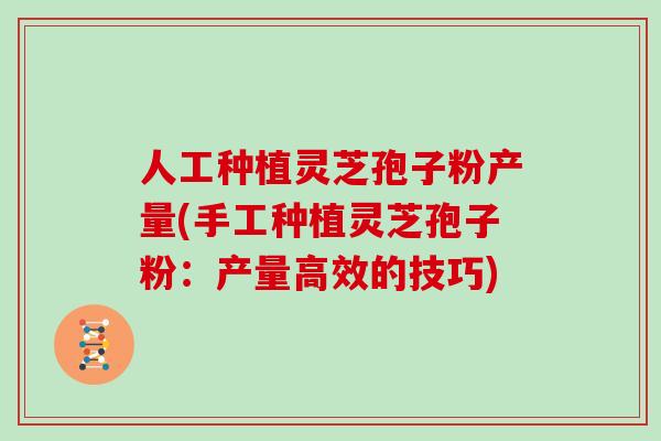 人工种植灵芝孢子粉产量(手工种植灵芝孢子粉：产量高效的技巧)