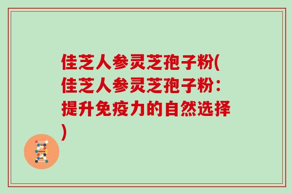 佳芝人参灵芝孢子粉(佳芝人参灵芝孢子粉：提升免疫力的自然选择)