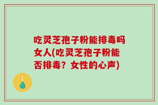 吃灵芝孢子粉能吗女人(吃灵芝孢子粉能否？女性的心声)