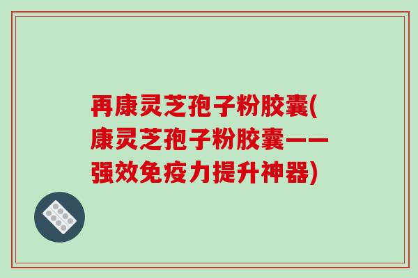 再康灵芝孢子粉胶囊(康灵芝孢子粉胶囊——强效免疫力提升神器)
