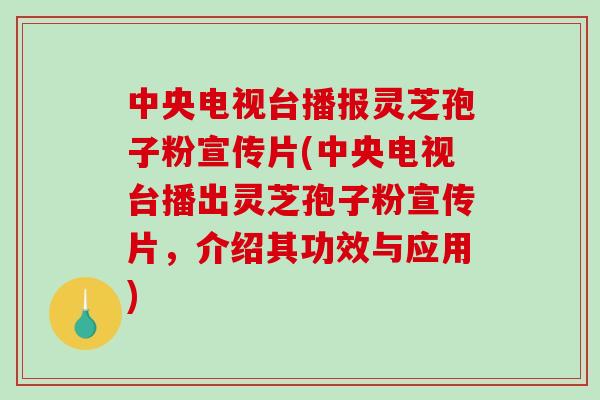 中央电视台播报灵芝孢子粉宣传片(中央电视台播出灵芝孢子粉宣传片，介绍其功效与应用)
