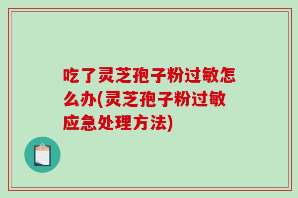 吃了灵芝孢子粉怎么办(灵芝孢子粉应急处理方法)