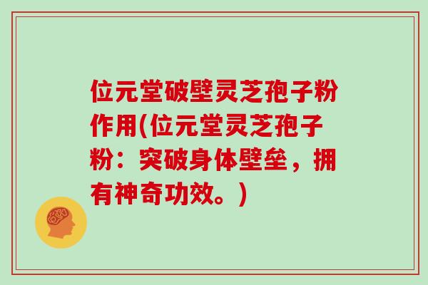 位元堂破壁灵芝孢子粉作用(位元堂灵芝孢子粉：突破身体壁垒，拥有神奇功效。)