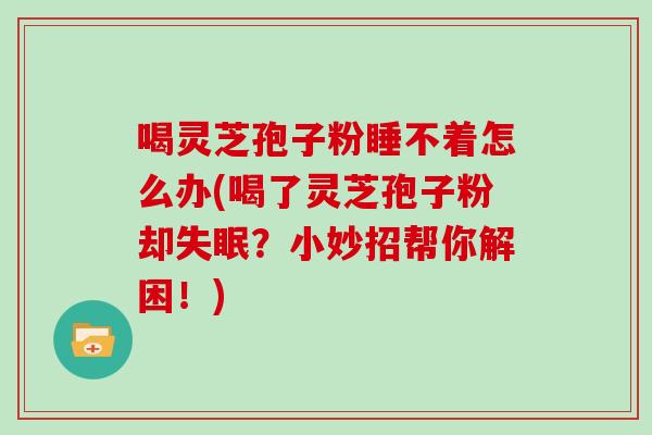 喝灵芝孢子粉睡不着怎么办(喝了灵芝孢子粉却？小妙招帮你解困！)