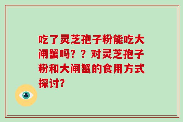 吃了灵芝孢子粉能吃大闸蟹吗？？对灵芝孢子粉和大闸蟹的食用方式探讨？