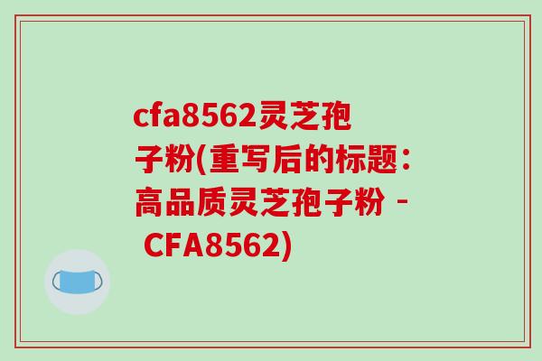 cfa8562灵芝孢子粉(重写后的标题：高品质灵芝孢子粉 - CFA8562)