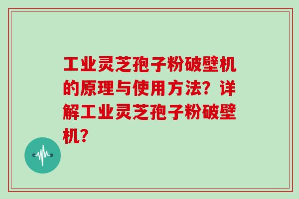 工业灵芝孢子粉破壁机的原理与使用方法？详解工业灵芝孢子粉破壁机？