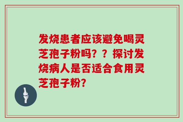 发烧患者应该避免喝灵芝孢子粉吗？？探讨发烧人是否适合食用灵芝孢子粉？