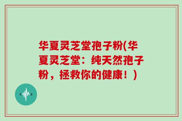 华夏灵芝堂孢子粉(华夏灵芝堂：纯天然孢子粉，拯救你的健康！)