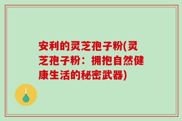 安利的灵芝孢子粉(灵芝孢子粉：拥抱自然健康生活的秘密武器)