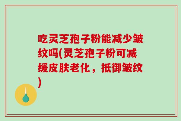 吃灵芝孢子粉能减少皱纹吗(灵芝孢子粉可减缓老化，抵御皱纹)
