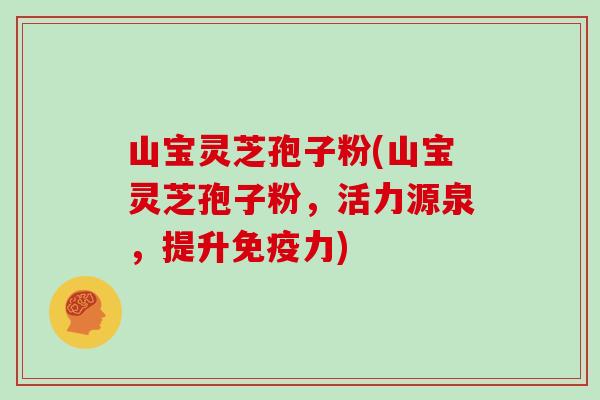 山宝灵芝孢子粉(山宝灵芝孢子粉，活力源泉，提升免疫力)