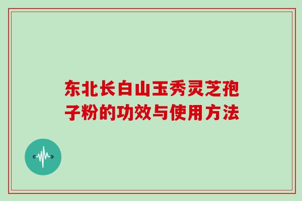 东北长白山玉秀灵芝孢子粉的功效与使用方法