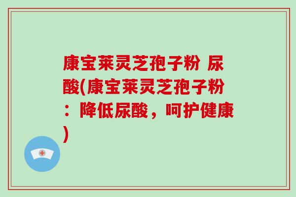康宝莱灵芝孢子粉 尿酸(康宝莱灵芝孢子粉：降低尿酸，呵护健康)