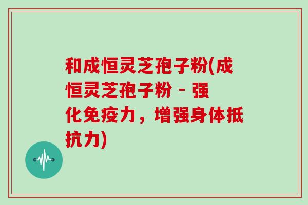 和成恒灵芝孢子粉(成恒灵芝孢子粉 - 强化免疫力，增强身体抵抗力)