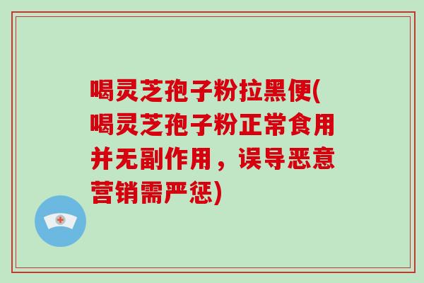 喝灵芝孢子粉拉黑便(喝灵芝孢子粉正常食用并无副作用，误导恶意营销需严惩)
