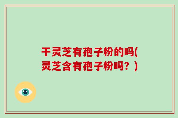干灵芝有孢子粉的吗(灵芝含有孢子粉吗？)
