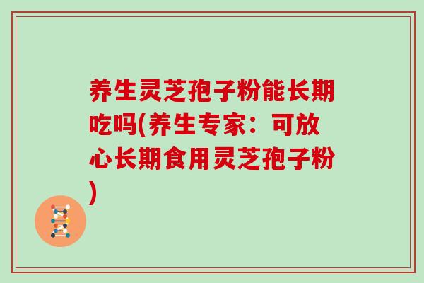 养生灵芝孢子粉能长期吃吗(养生专家：可放心长期食用灵芝孢子粉)