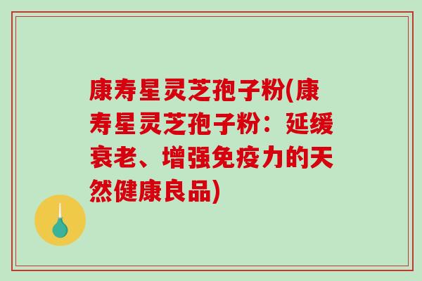 康寿星灵芝孢子粉(康寿星灵芝孢子粉：延缓、增强免疫力的天然健康良品)