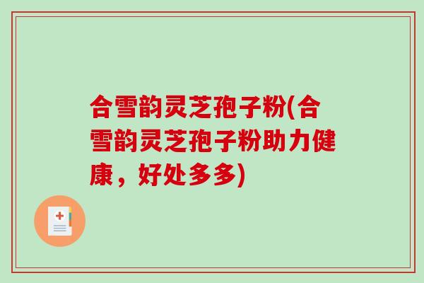 合雪韵灵芝孢子粉(合雪韵灵芝孢子粉助力健康，好处多多)