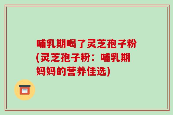 哺乳期喝了灵芝孢子粉(灵芝孢子粉：哺乳期妈妈的营养佳选)