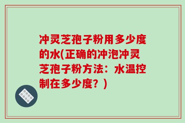 冲灵芝孢子粉用多少度的水(正确的冲泡冲灵芝孢子粉方法：水温控制在多少度？)