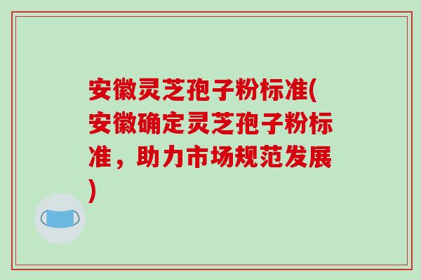 安徽灵芝孢子粉标准(安徽确定灵芝孢子粉标准，助力市场规范发展)