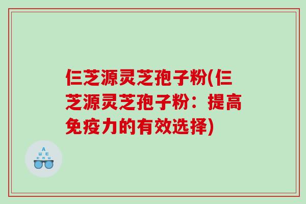 仨芝源灵芝孢子粉(仨芝源灵芝孢子粉：提高免疫力的有效选择)