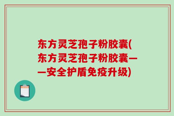 东方灵芝孢子粉胶囊(东方灵芝孢子粉胶囊——安全护盾免疫升级)