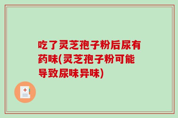 吃了灵芝孢子粉后尿有药味(灵芝孢子粉可能导致尿味异味)