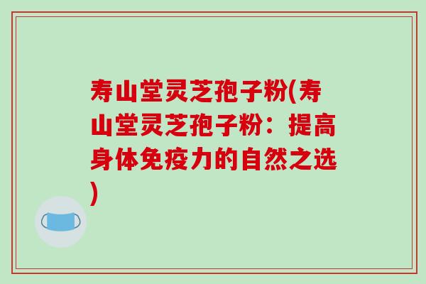 寿山堂灵芝孢子粉(寿山堂灵芝孢子粉：提高身体免疫力的自然之选)