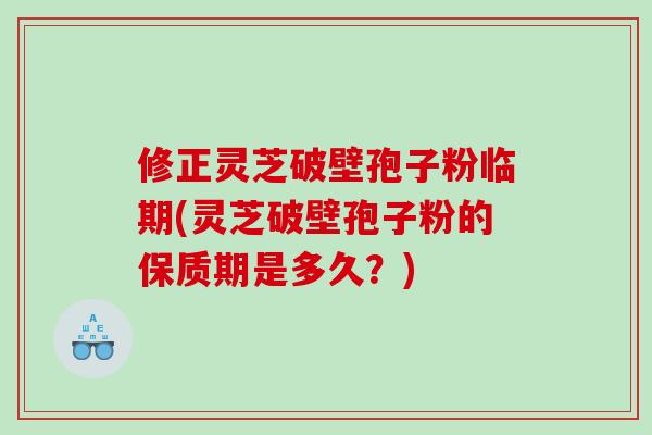 修正灵芝破壁孢子粉临期(灵芝破壁孢子粉的保质期是多久？)
