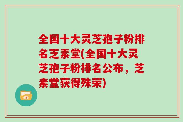 全国十大灵芝孢子粉排名芝素堂(全国十大灵芝孢子粉排名公布，芝素堂获得殊荣)