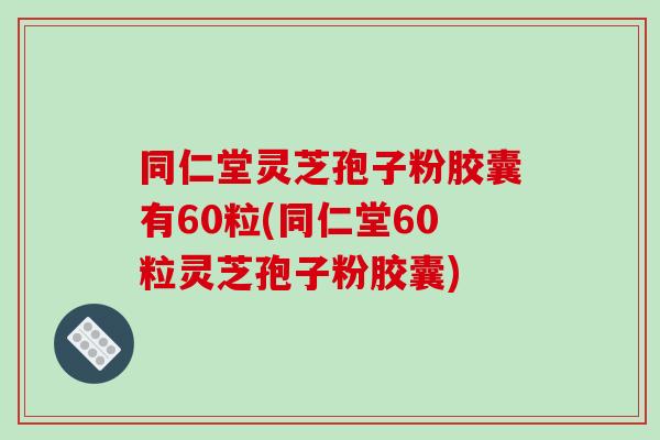 同仁堂灵芝孢子粉胶囊有60粒(同仁堂60粒灵芝孢子粉胶囊)