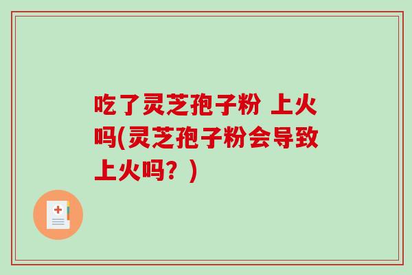 吃了灵芝孢子粉 上火吗(灵芝孢子粉会导致上火吗？)