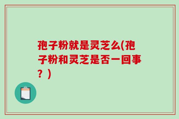 孢子粉就是灵芝么(孢子粉和灵芝是否一回事？)