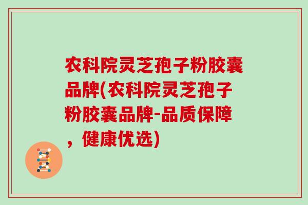 农科院灵芝孢子粉胶囊品牌(农科院灵芝孢子粉胶囊品牌-品质保障，健康优选)