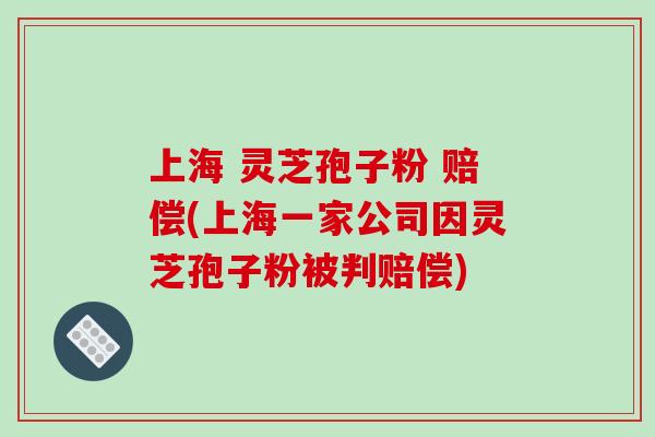 上海 灵芝孢子粉 赔偿(上海一家公司因灵芝孢子粉被判赔偿)