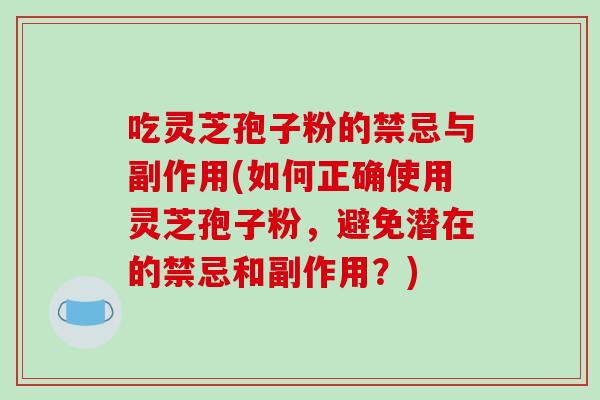 吃灵芝孢子粉的禁忌与副作用(如何正确使用灵芝孢子粉，避免潜在的禁忌和副作用？)