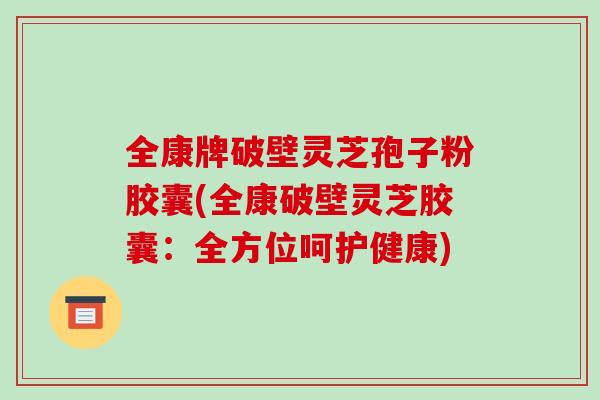 全康牌破壁灵芝孢子粉胶囊(全康破壁灵芝胶囊：全方位呵护健康)