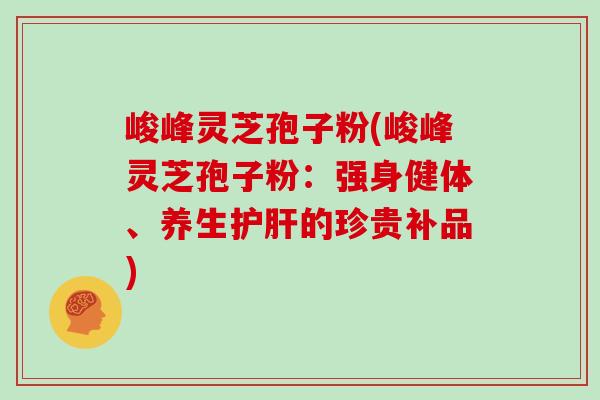 峻峰灵芝孢子粉(峻峰灵芝孢子粉：强身健体、养生的珍贵补品)