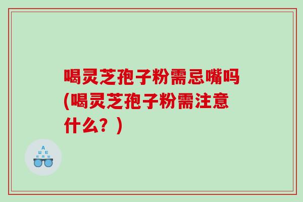 喝灵芝孢子粉需忌嘴吗(喝灵芝孢子粉需注意什么？)