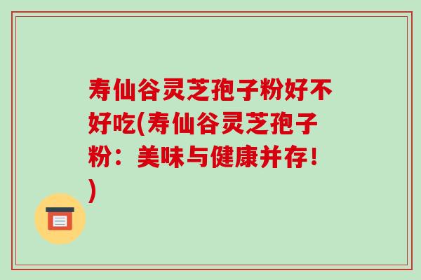 寿仙谷灵芝孢子粉好不好吃(寿仙谷灵芝孢子粉:美味与健康并存!) 寿仙谷灵芝孢子粉好不好吃(寿仙谷灵芝孢子粉:美味与健康并存!)