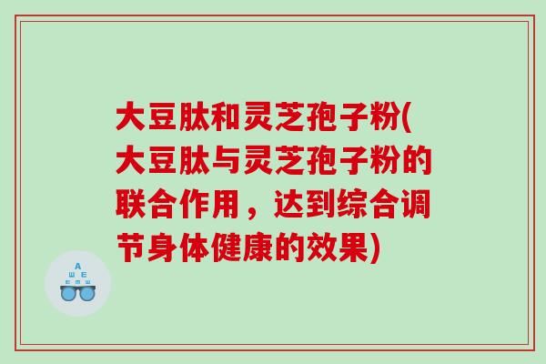 大豆肽和灵芝孢子粉(大豆肽与灵芝孢子粉的联合作用，达到综合调节身体健康的效果)